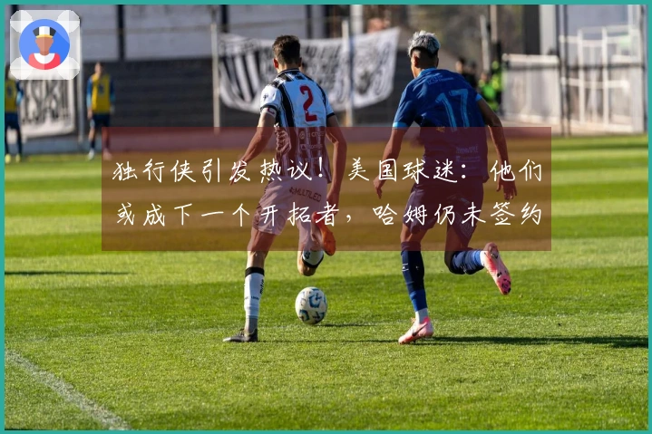 独行侠引发热议！美国球迷：他们或成下一个开拓者，哈姆仍未签约！