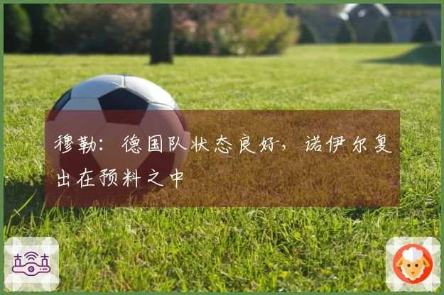穆勒：德国队状态良好，诺伊尔复出在预料之中